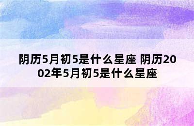 阴历5月初5是什么星座 阴历2002年5月初5是什么星座